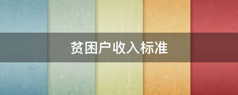 贫困户收入标准 贫困户收入标准2021