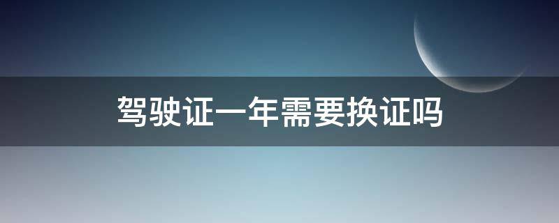 驾驶证一年需要换证吗（驾驶证满一年需要换证吗）