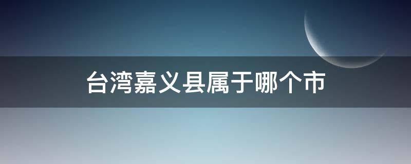 台湾嘉义县属于哪个市 台湾嘉义市有几个县