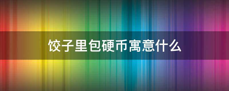 饺子里包硬币寓意什么 饺子里包硬币的寓意是什么