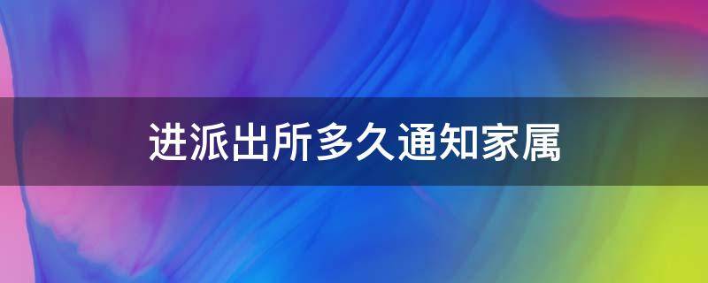 进派出所多久通知家属 人去派出所,派出所多久会通知家人