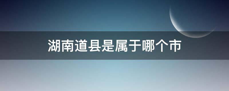 湖南道县是属于哪个市（湖南道县属于哪个城市）