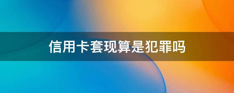 信用卡套现算是犯罪吗 为什么信用卡套现是犯法的呢