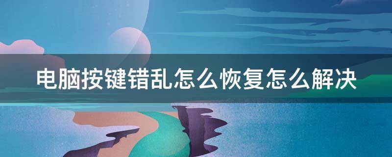 电脑按键错乱怎么恢复怎么解决 电脑按键错乱怎么恢复怎么解决啊