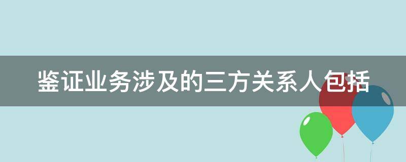 鉴证业务涉及的三方关系人包括 鉴证业务涉及的三方关系人包括注册会计师