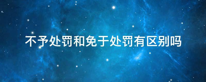 不予处罚和免于处罚有区别吗 免于处罚还是免予处罚