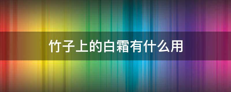 竹子上的白霜有什么用 竹子上的白霜有什么用什么药用价值