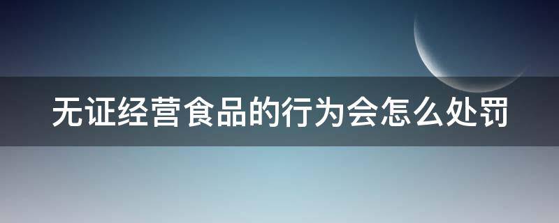 无证经营食品的行为会怎么处罚 无证经营食品的行为会怎么处罚呢