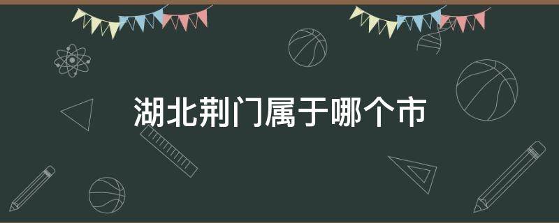 湖北荆门属于哪个市 湖北荆门属于哪个市管