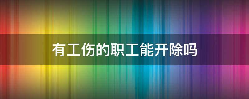 有工伤的职工能开除吗 工伤不能开除