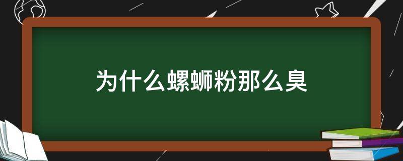 为什么螺蛳粉那么臭 为什么螺蛳粉那么臭 知乎