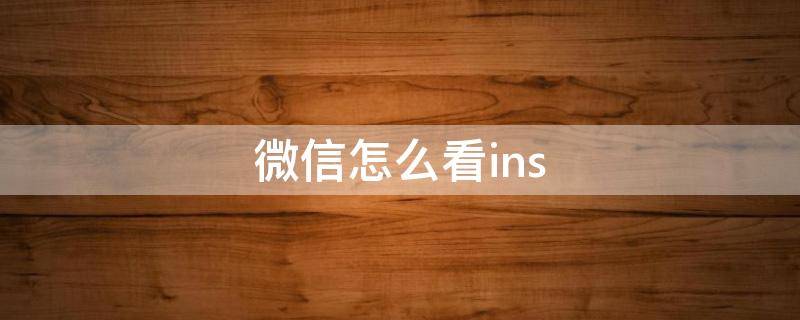 微信怎么看ins 微信怎么看ins上的用户