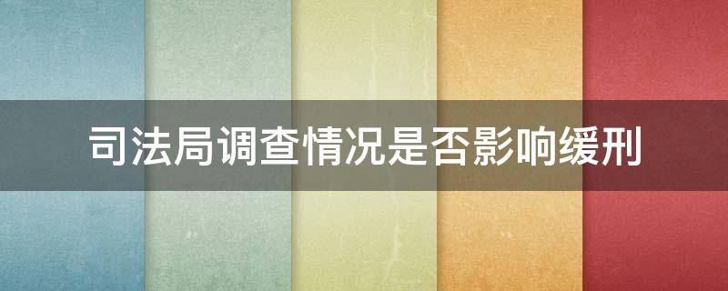 司法局调查情况是否影响缓刑 司法调查肯定缓刑吗