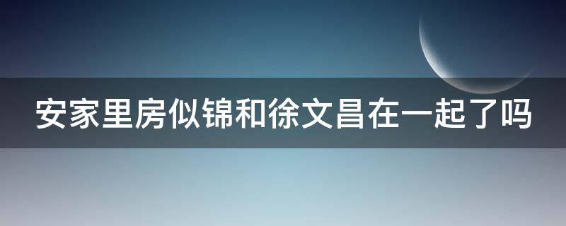 安家里房似锦和徐文昌在一起了吗 安家里面房似锦和徐文昌