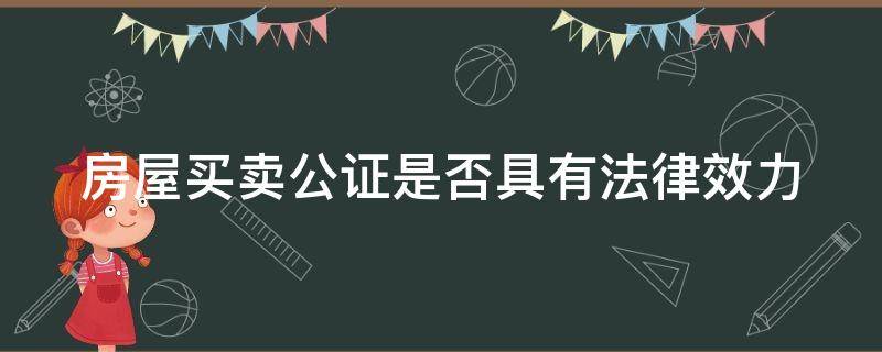 房屋买卖公证是否具有法律效力（房屋买卖公证书有法律效力吗）