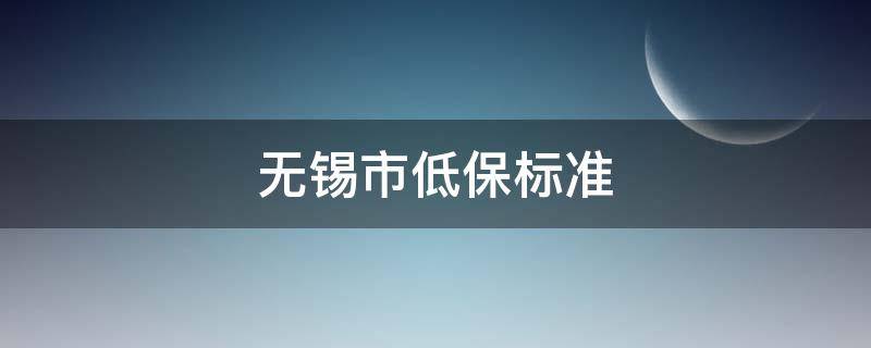 无锡市低保标准（无锡市低保标准多少钱一个月）