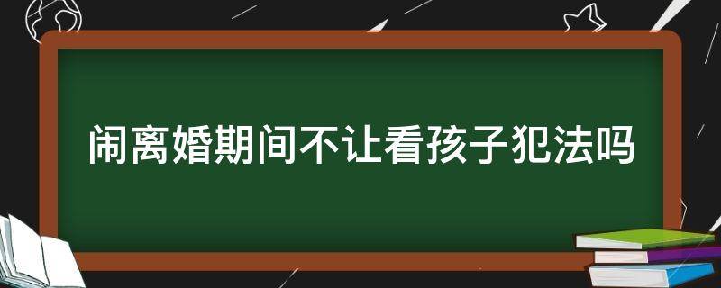 闹离婚期间不让看孩子犯法吗（闹离婚期间不让看孩子怎么办）