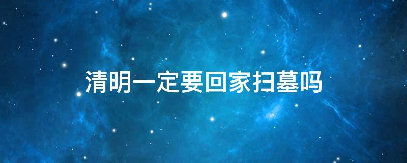 清明一定要回家扫墓吗 清明能不能去扫墓