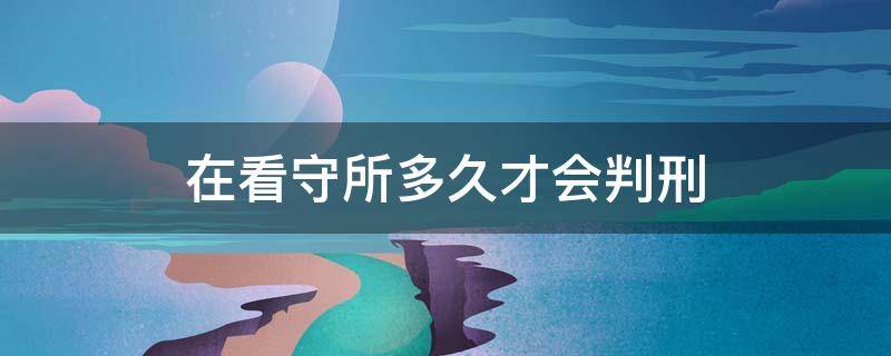 在看守所多久才会判刑（在看守所多久必须判刑）