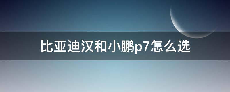 比亚迪汉和小鹏p7怎么选（小鹏p7 比亚迪汉选哪个）