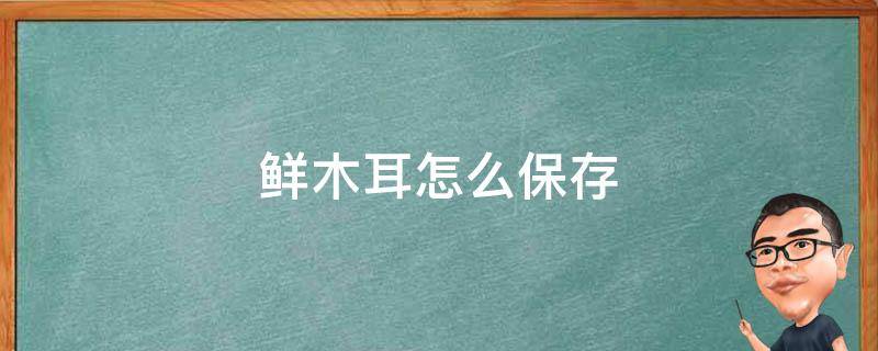 鲜木耳怎么保存 鲜木耳怎么保存时间长