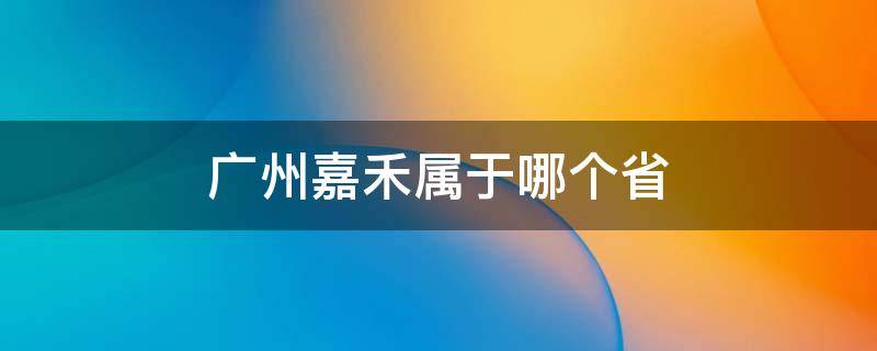 广州嘉禾属于哪个省 广州嘉禾属于哪个省哪个市