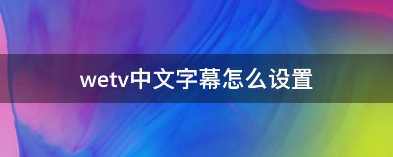 wetv中文字幕怎么设置 腾讯wetv怎么调双语字幕