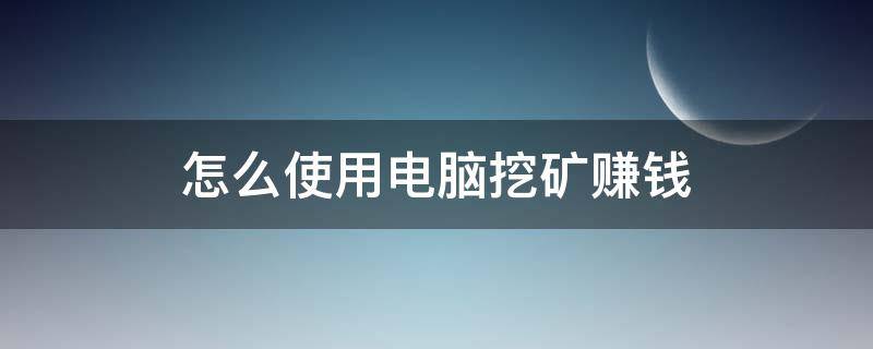 怎么使用电脑挖矿赚钱（电脑上挖矿挣钱是怎么回事）