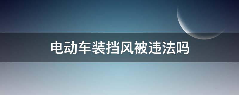 电动车装挡风被违法吗（电动车装风挡合法吗）