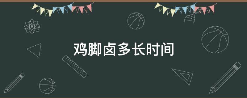 鸡脚卤多长时间（鸡脚卤多长时间合适）