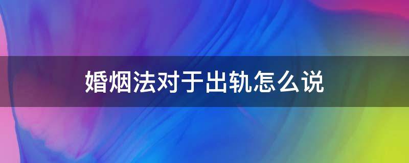 婚烟法对于出轨怎么说（事实婚烟如何离婚）