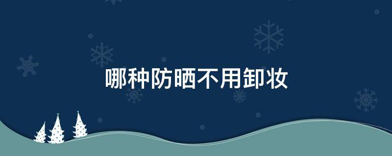 哪种防晒不用卸妆（什么样的防晒不用卸妆）