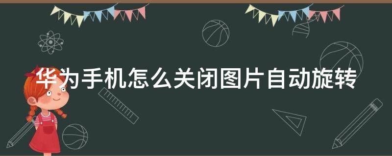 华为手机怎么关闭图片自动旋转 华为如何关闭图片自动旋转