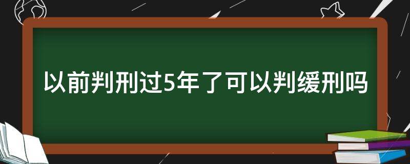 以前判刑过5年了可以判缓刑吗（之前判过刑5年后又犯罪能判缓刑吗）