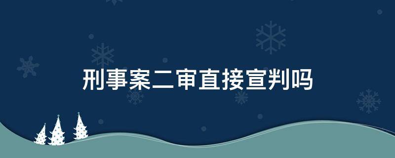 刑事案二审直接宣判吗 刑事二审开庭吗?