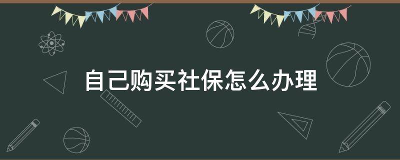 自己购买社保怎么办理（想买社保怎么办理）