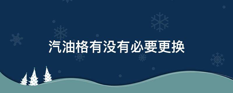 汽油格有没有必要更换（汽油格有必要换吗）