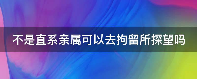 不是直系亲属可以去拘留所探望吗（不是直系亲属可以去拘留所探望吗现在）