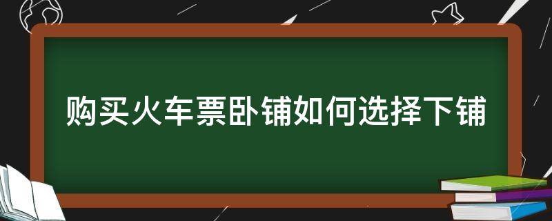 购买火车票卧铺如何选择下铺（卧铺买票怎么选下铺）