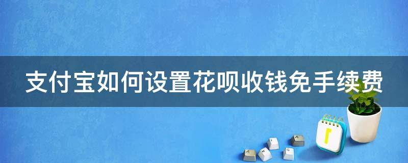 支付宝如何设置花呗收钱免手续费 支付宝怎么设置花呗收款免手续费