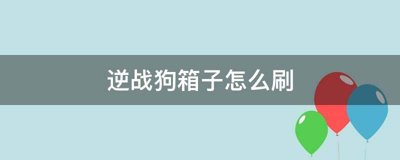 逆战狗箱子怎么刷 逆战狗箱子怎么刷最快