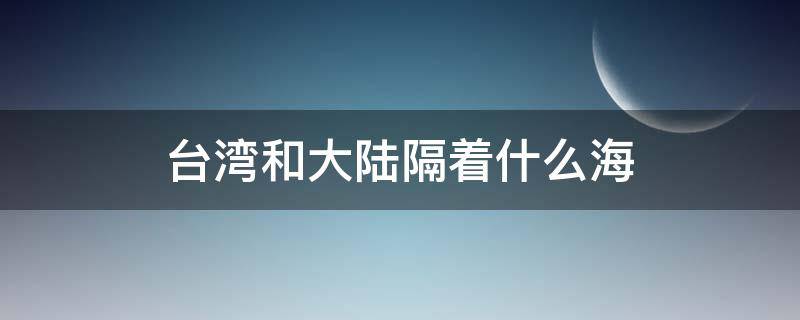 台湾和大陆隔着什么海（台湾和大陆隔着什么海峡相望）