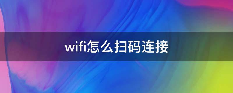 wifi怎么扫码连接（wifi怎么扫码连接用什么扫）