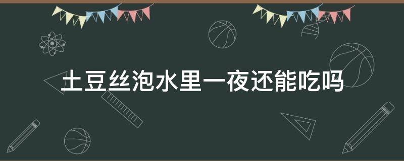 土豆丝泡水里一夜还能吃吗 土豆丝泡在水里一夜还能吃吗