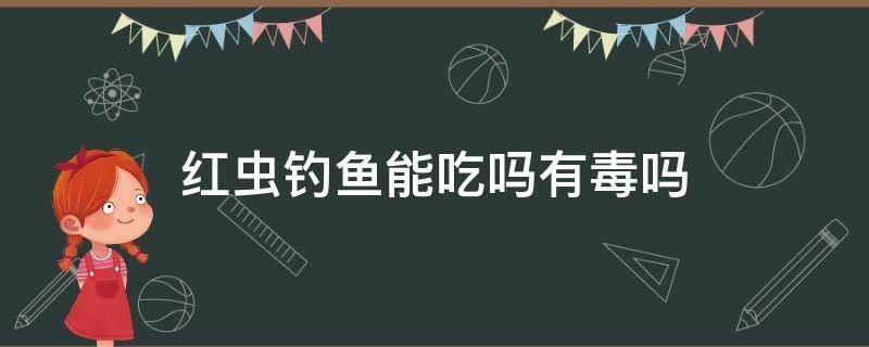 红虫钓鱼能吃吗有毒吗（红虫有没有毒钓的鱼能吃吗）