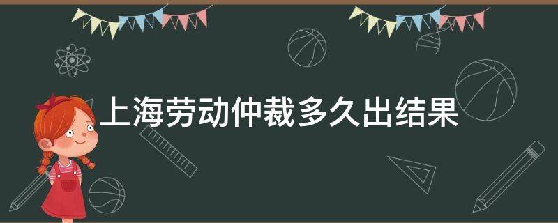 上海劳动仲裁多久出结果 上海劳动仲裁工作时间