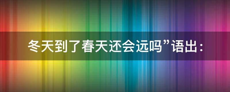 冬天到了春天还会远吗”语出：（冬天到了春天还会远吗语出什么）