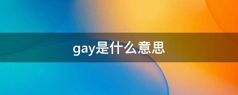gay是什么意思（你知道GAY是什么意思吗）