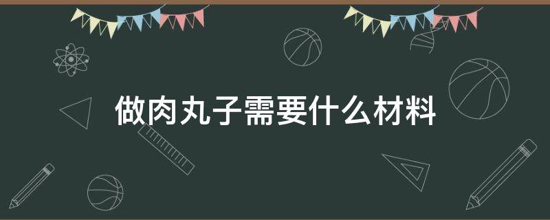 做肉丸子需要什么材料 做肉丸子需要什么材料视频