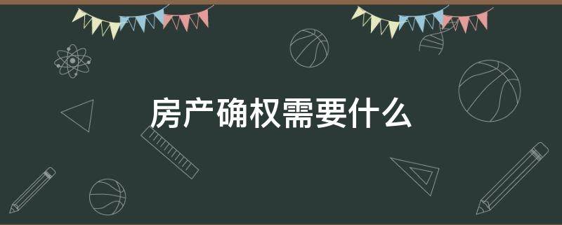 房产确权需要什么（房产确权需要什么样的复印件）